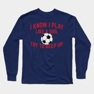 I Know I Play Like A Girl Soccer Try To Keep Up Cool Gift Long Sleeve T-Shirt